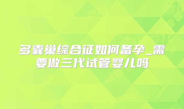 多囊巢综合征如何备孕_需要做三代试管婴儿吗