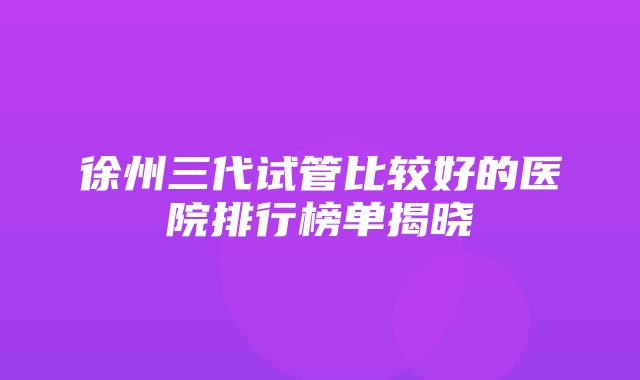 徐州三代试管比较好的医院排行榜单揭晓