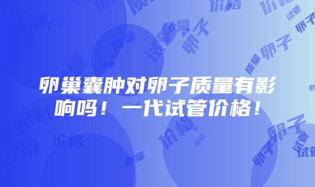 卵巢囊肿对卵子质量有影响吗！一代试管价格！