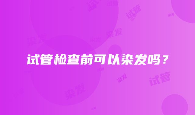 试管检查前可以染发吗？