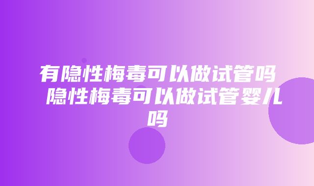 有隐性梅毒可以做试管吗 隐性梅毒可以做试管婴儿吗