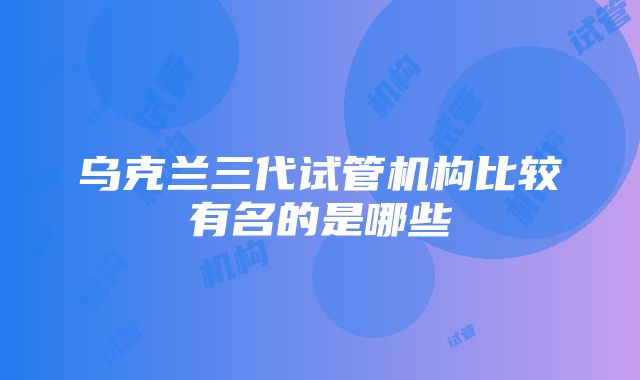 乌克兰三代试管机构比较有名的是哪些