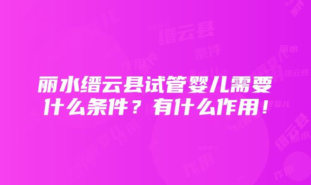 丽水缙云县试管婴儿需要什么条件？有什么作用！