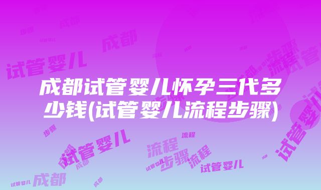 成都试管婴儿怀孕三代多少钱(试管婴儿流程步骤)