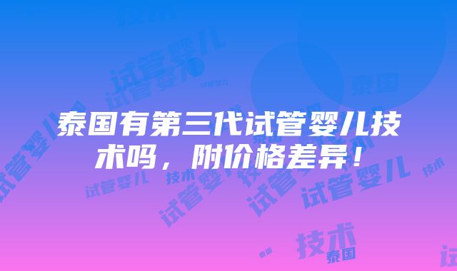 泰国有第三代试管婴儿技术吗，附价格差异！