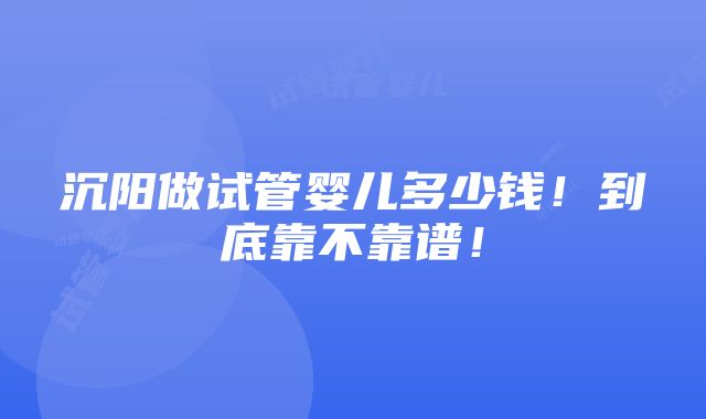 沉阳做试管婴儿多少钱！到底靠不靠谱！