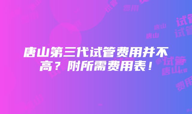 唐山第三代试管费用并不高？附所需费用表！