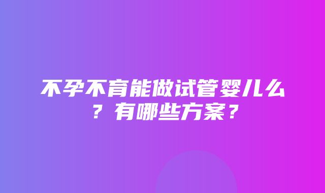 不孕不育能做试管婴儿么？有哪些方案？