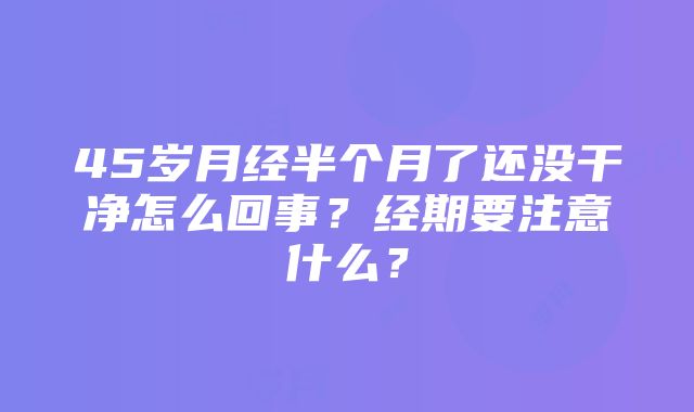 45岁月经半个月了还没干净怎么回事？经期要注意什么？