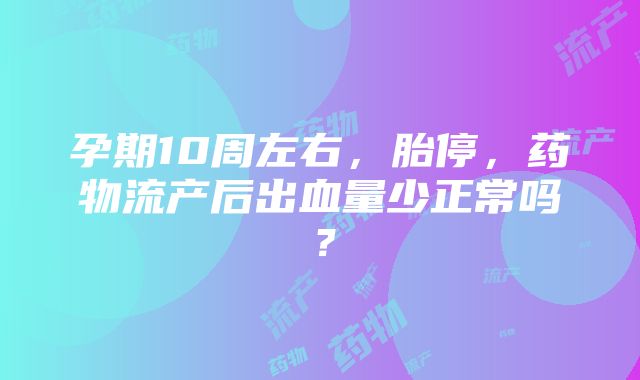 孕期10周左右，胎停，药物流产后出血量少正常吗？