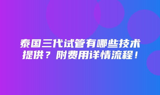 泰国三代试管有哪些技术提供？附费用详情流程！