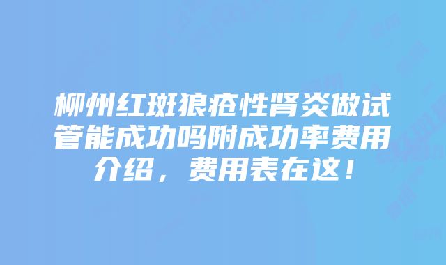 柳州红斑狼疮性肾炎做试管能成功吗附成功率费用介绍，费用表在这！