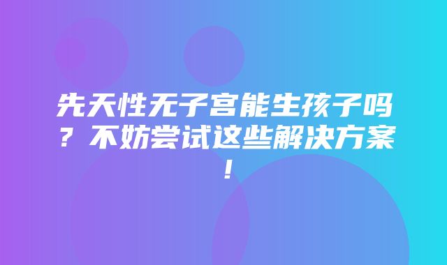 先天性无子宫能生孩子吗？不妨尝试这些解决方案！