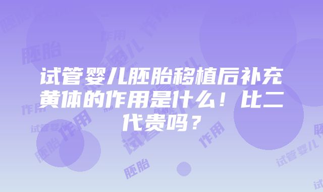 试管婴儿胚胎移植后补充黄体的作用是什么！比二代贵吗？