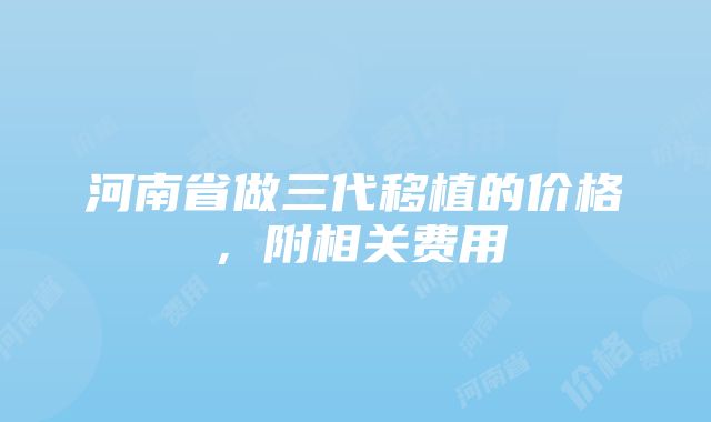 河南省做三代移植的价格，附相关费用