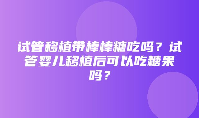 试管移植带棒棒糖吃吗？试管婴儿移植后可以吃糖果吗？