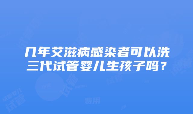 几年艾滋病感染者可以洗三代试管婴儿生孩子吗？