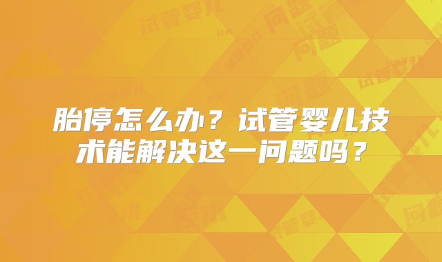 胎停怎么办？试管婴儿技术能解决这一问题吗？