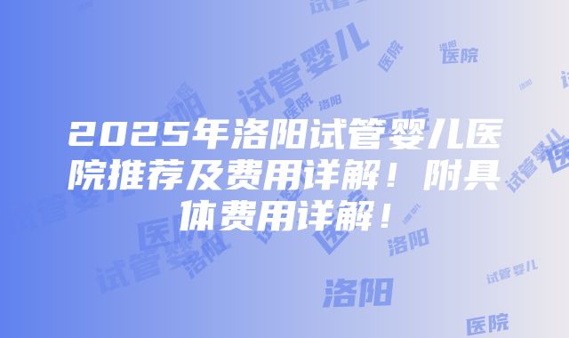 2025年洛阳试管婴儿医院推荐及费用详解！附具体费用详解！