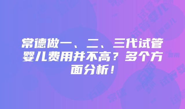 常德做一、二、三代试管婴儿费用并不高？多个方面分析！