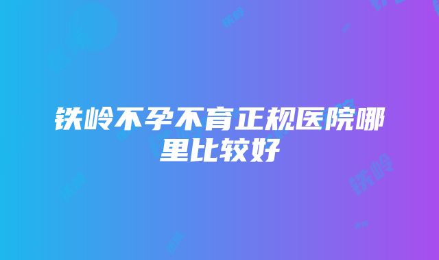 铁岭不孕不育正规医院哪里比较好