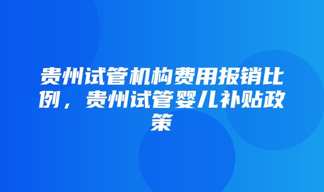 贵州试管机构费用报销比例，贵州试管婴儿补贴政策