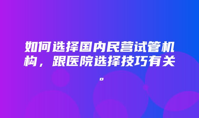 如何选择国内民营试管机构，跟医院选择技巧有关。