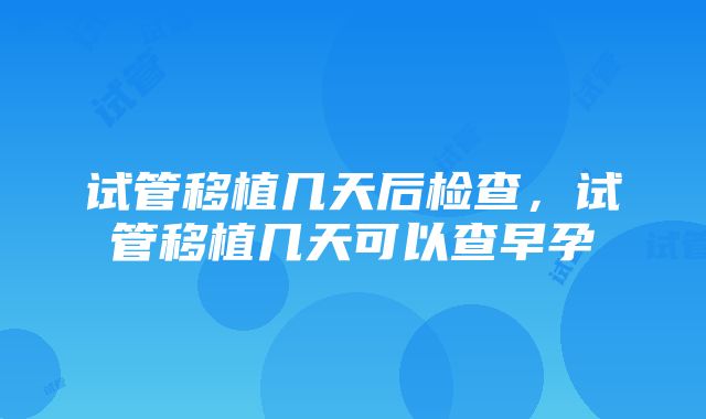 试管移植几天后检查，试管移植几天可以查早孕