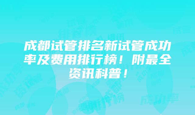 成都试管排名新试管成功率及费用排行榜！附最全资讯科普！