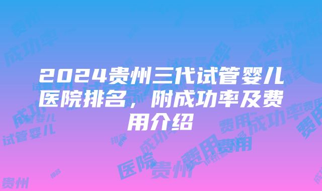 2024贵州三代试管婴儿医院排名，附成功率及费用介绍