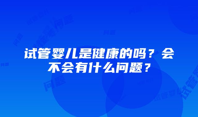 试管婴儿是健康的吗？会不会有什么问题？