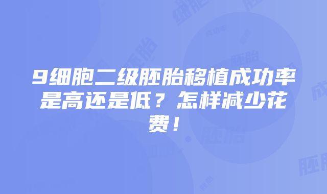 9细胞二级胚胎移植成功率是高还是低？怎样减少花费！