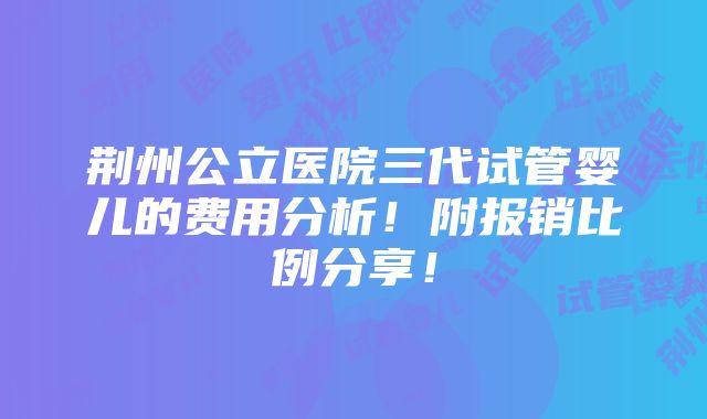 荆州公立医院三代试管婴儿的费用分析！附报销比例分享！