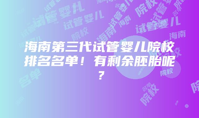 海南第三代试管婴儿院校排名名单！有剩余胚胎呢？