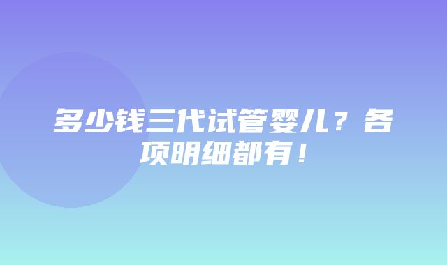 多少钱三代试管婴儿？各项明细都有！