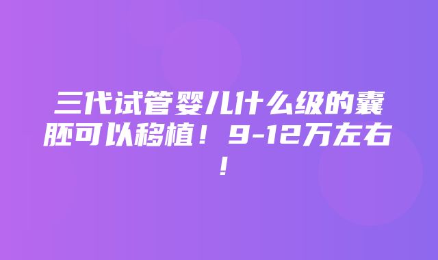 三代试管婴儿什么级的囊胚可以移植！9-12万左右！