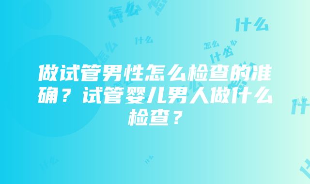 做试管男性怎么检查的准确？试管婴儿男人做什么检查？