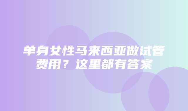 单身女性马来西亚做试管费用？这里都有答案