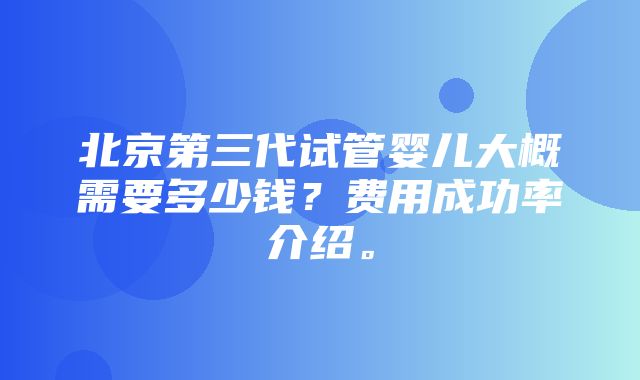 北京第三代试管婴儿大概需要多少钱？费用成功率介绍。