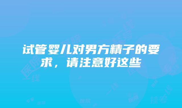 试管婴儿对男方精子的要求，请注意好这些