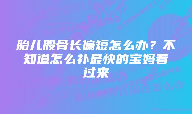 胎儿股骨长偏短怎么办？不知道怎么补最快的宝妈看过来