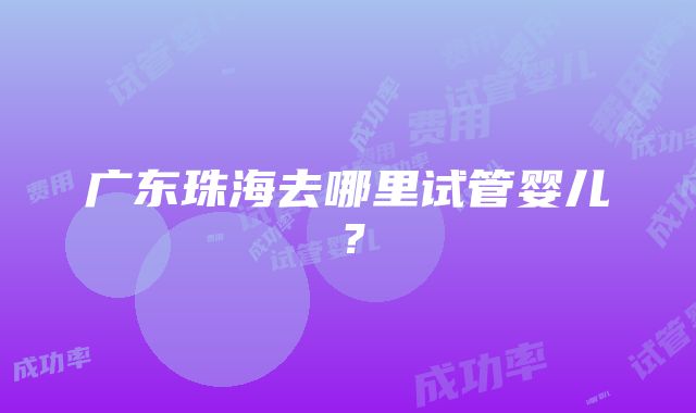 广东珠海去哪里试管婴儿？