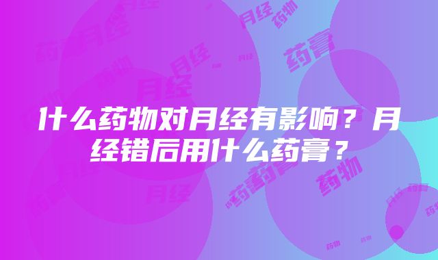 什么药物对月经有影响？月经错后用什么药膏？