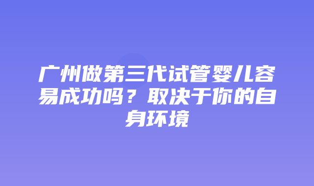 广州做第三代试管婴儿容易成功吗？取决于你的自身环境