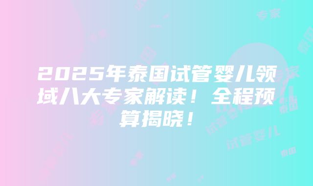 2025年泰国试管婴儿领域八大专家解读！全程预算揭晓！