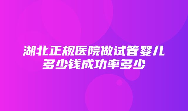 湖北正规医院做试管婴儿多少钱成功率多少