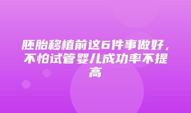 胚胎移植前这6件事做好，不怕试管婴儿成功率不提高