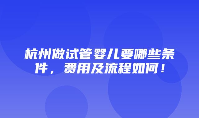 杭州做试管婴儿要哪些条件，费用及流程如何！