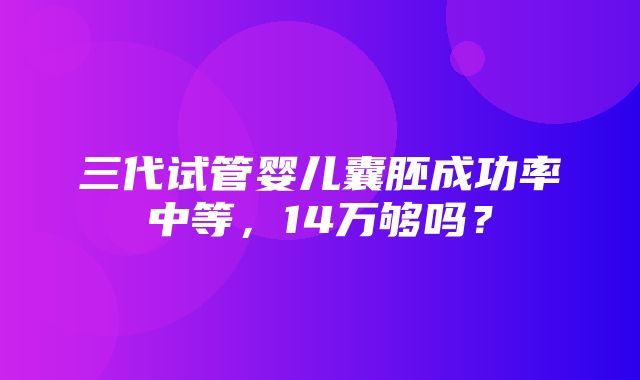 三代试管婴儿囊胚成功率中等，14万够吗？