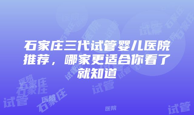 石家庄三代试管婴儿医院推荐，哪家更适合你看了就知道